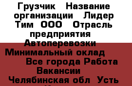 Грузчик › Название организации ­ Лидер Тим, ООО › Отрасль предприятия ­ Автоперевозки › Минимальный оклад ­ 19 000 - Все города Работа » Вакансии   . Челябинская обл.,Усть-Катав г.